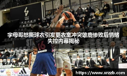 字母哥怒撕球衣引发更衣室冲突雄鹿惨败后情绪失控内幕揭秘