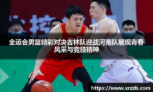 全运会男篮精彩对决吉林队迎战河南队展现青春风采与竞技精神